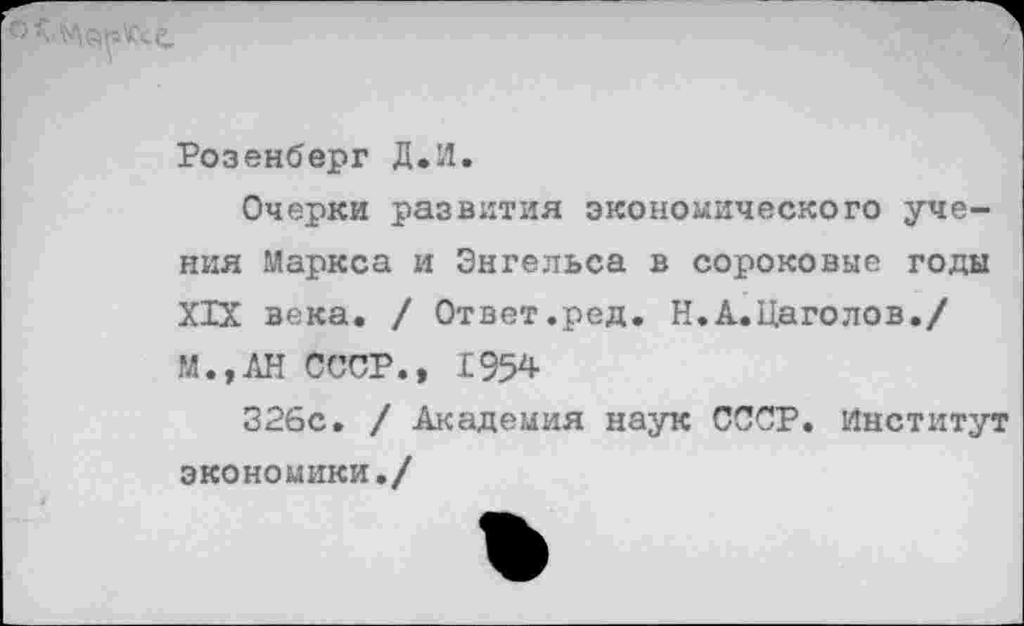 ﻿
Розенберг Д.И.
Очерки развития экономического учения Маркса и Энгельса в сороковые годы XIX века. / Ответ.ред. Н.А.Цаголов./ И., АН СССР., 1954
326с. / Академия наук СССР. Институт экономики./